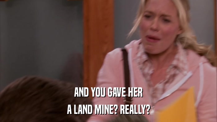 AND YOU GAVE HER A LAND MINE? REALLY? 