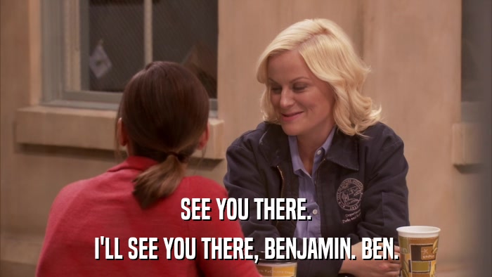 SEE YOU THERE. I'LL SEE YOU THERE, BENJAMIN. BEN. 