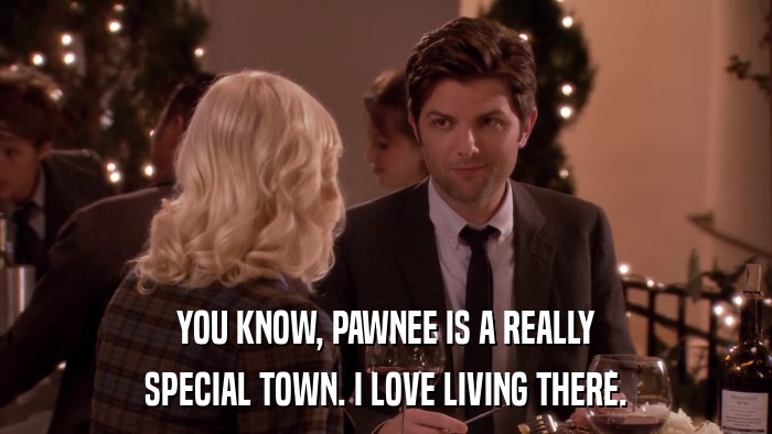 YOU KNOW, PAWNEE IS A REALLY SPECIAL TOWN. I LOVE LIVING THERE. 