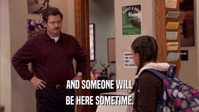 AND SOMEONE WILL BE HERE SOMETIME. 