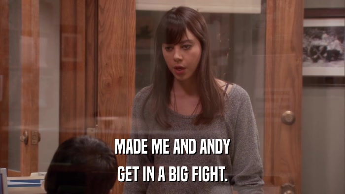 MADE ME AND ANDY GET IN A BIG FIGHT. 