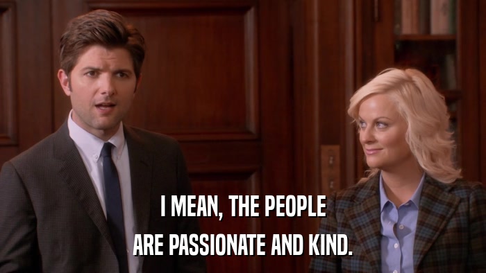 I MEAN, THE PEOPLE ARE PASSIONATE AND KIND. 