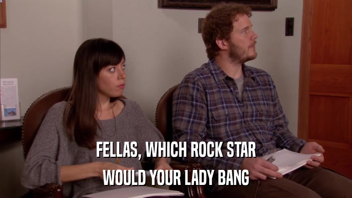 FELLAS, WHICH ROCK STAR WOULD YOUR LADY BANG 