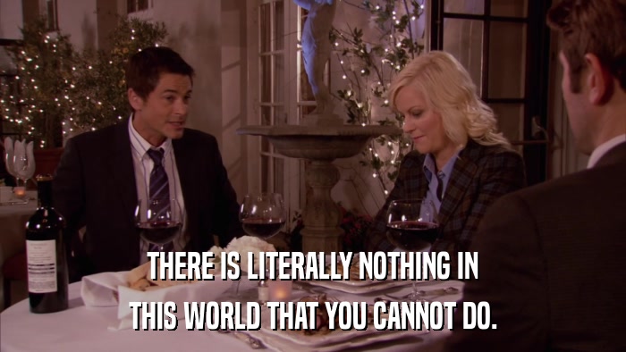 THERE IS LITERALLY NOTHING IN THIS WORLD THAT YOU CANNOT DO. 