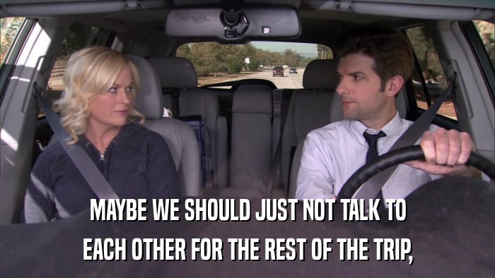 MAYBE WE SHOULD JUST NOT TALK TO EACH OTHER FOR THE REST OF THE TRIP, 