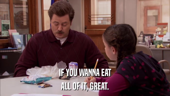 IF YOU WANNA EAT ALL OF IT, GREAT. 