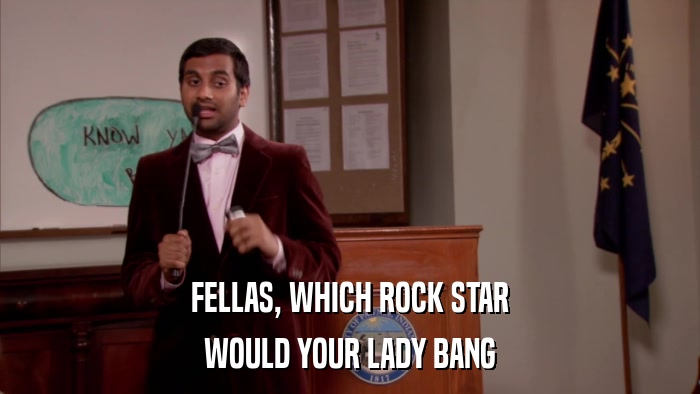 FELLAS, WHICH ROCK STAR WOULD YOUR LADY BANG 