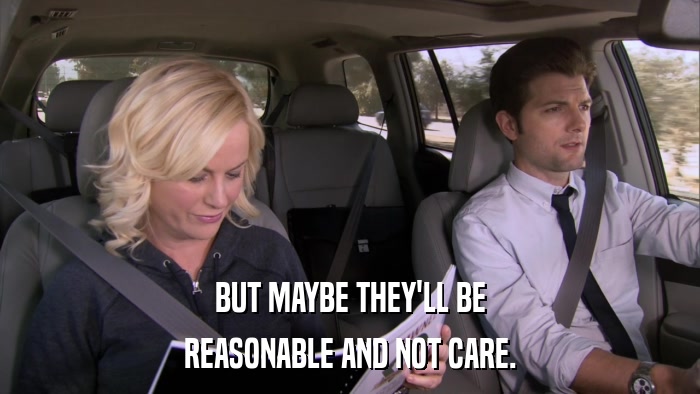 BUT MAYBE THEY'LL BE REASONABLE AND NOT CARE. 