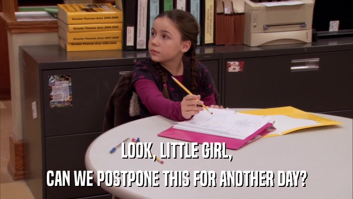 LOOK, LITTLE GIRL, CAN WE POSTPONE THIS FOR ANOTHER DAY? 