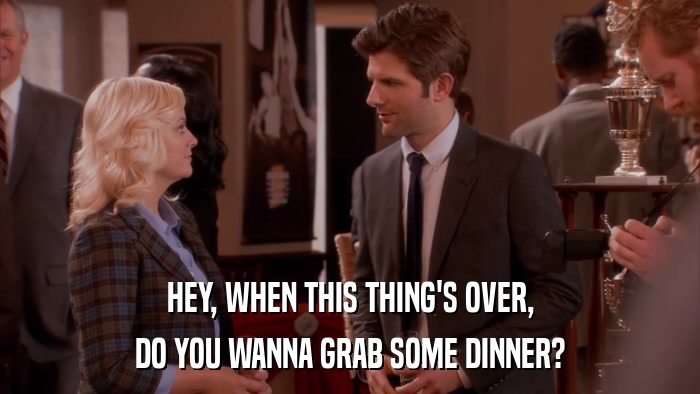 HEY, WHEN THIS THING'S OVER, DO YOU WANNA GRAB SOME DINNER? 