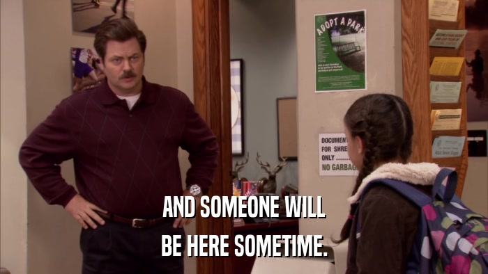 AND SOMEONE WILL BE HERE SOMETIME. 