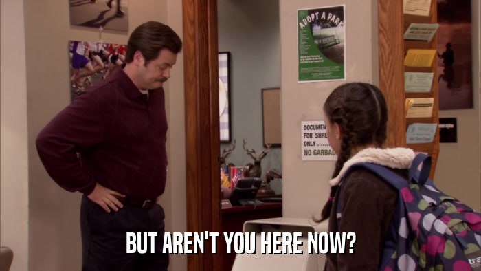BUT AREN'T YOU HERE NOW?  