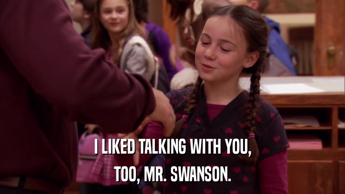 I LIKED TALKING WITH YOU, TOO, MR. SWANSON. 