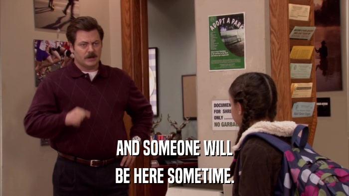 AND SOMEONE WILL BE HERE SOMETIME. 