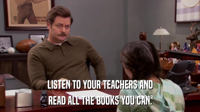 LISTEN TO YOUR TEACHERS AND READ ALL THE BOOKS YOU CAN. 