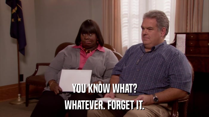 YOU KNOW WHAT? WHATEVER. FORGET IT. 