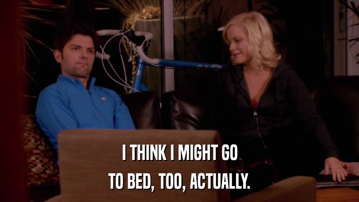 I THINK I MIGHT GO TO BED, TOO, ACTUALLY. 