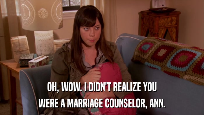OH, WOW. I DIDN'T REALIZE YOU WERE A MARRIAGE COUNSELOR, ANN. 