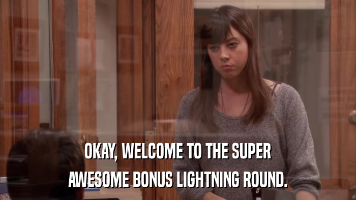 OKAY, WELCOME TO THE SUPER AWESOME BONUS LIGHTNING ROUND. 