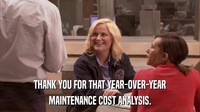 THANK YOU FOR THAT YEAR-OVER-YEAR MAINTENANCE COST ANALYSIS. 