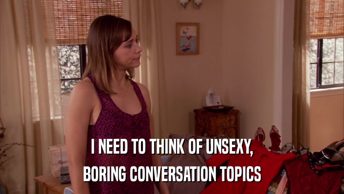 I NEED TO THINK OF UNSEXY, BORING CONVERSATION TOPICS 
