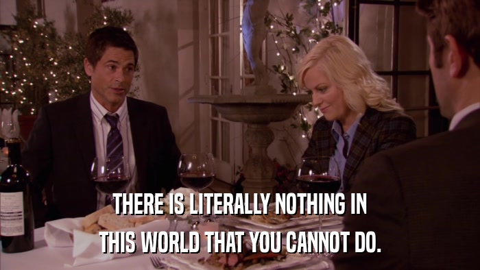 THERE IS LITERALLY NOTHING IN THIS WORLD THAT YOU CANNOT DO. 