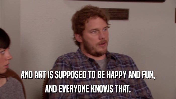 AND ART IS SUPPOSED TO BE HAPPY AND FUN, AND EVERYONE KNOWS THAT. 