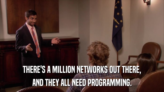 THERE'S A MILLION NETWORKS OUT THERE, AND THEY ALL NEED PROGRAMMING. 