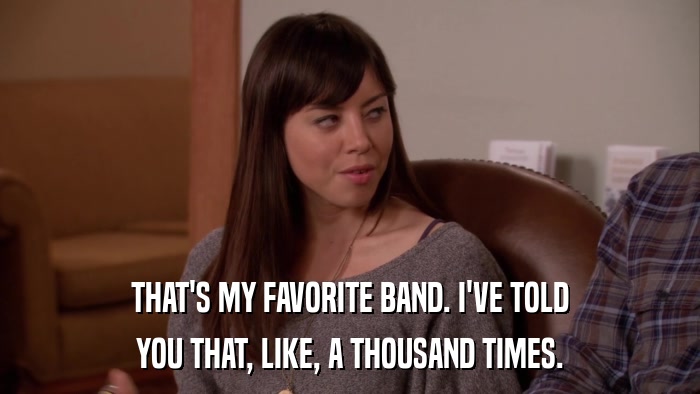 THAT'S MY FAVORITE BAND. I'VE TOLD YOU THAT, LIKE, A THOUSAND TIMES. 