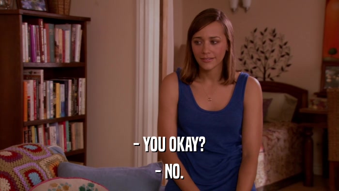 - YOU OKAY? - NO. 