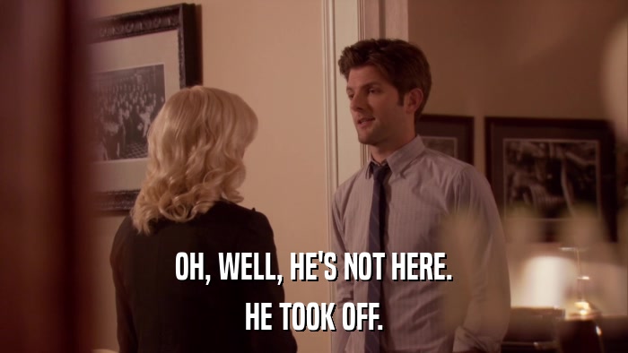 OH, WELL, HE'S NOT HERE. HE TOOK OFF. 