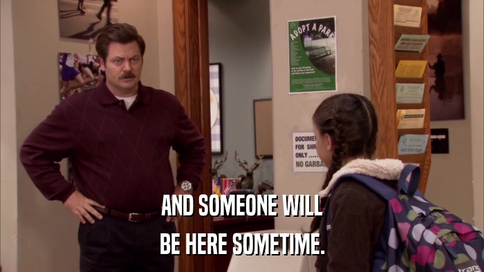 AND SOMEONE WILL BE HERE SOMETIME. 