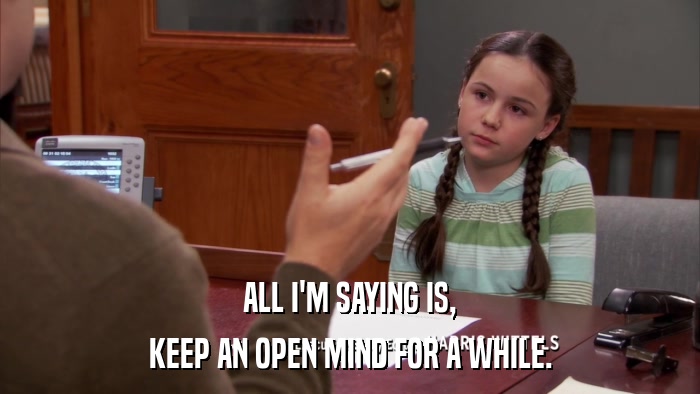 ALL I'M SAYING IS, KEEP AN OPEN MIND FOR A WHILE. 