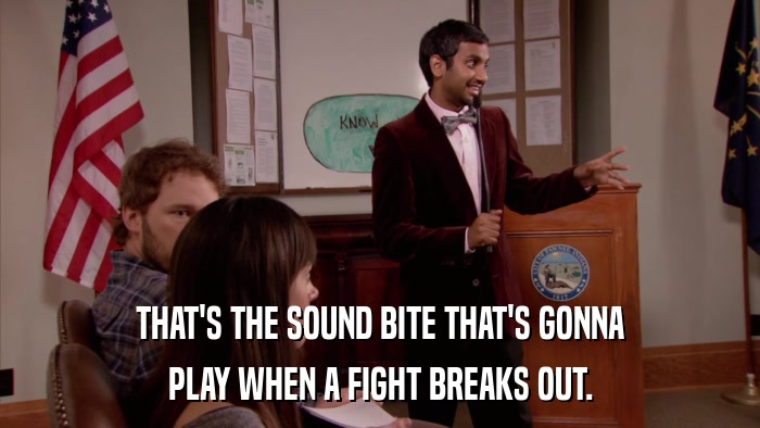THAT'S THE SOUND BITE THAT'S GONNA PLAY WHEN A FIGHT BREAKS OUT. 