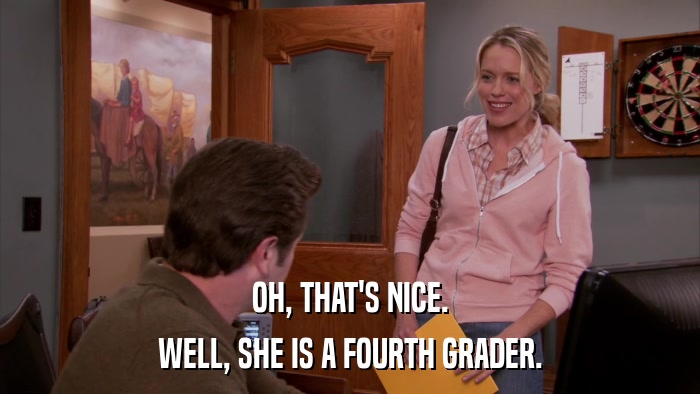 OH, THAT'S NICE. WELL, SHE IS A FOURTH GRADER. 