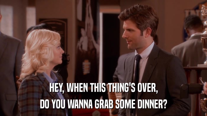 HEY, WHEN THIS THING'S OVER, DO YOU WANNA GRAB SOME DINNER? 