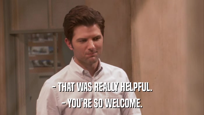 - THAT WAS REALLY HELPFUL. - YOU'RE SO WELCOME. 