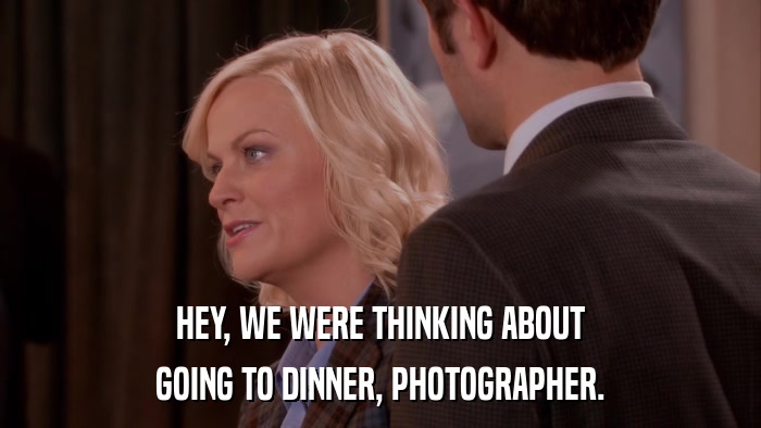 HEY, WE WERE THINKING ABOUT GOING TO DINNER, PHOTOGRAPHER. 