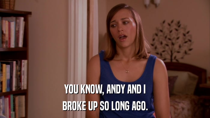 YOU KNOW, ANDY AND I BROKE UP SO LONG AGO. 
