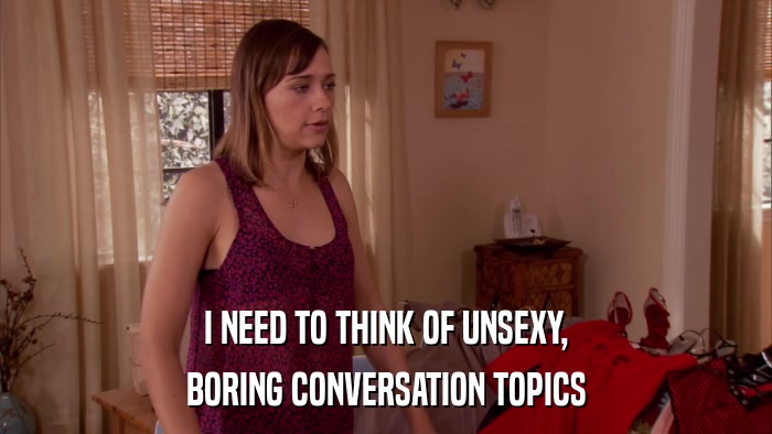 I NEED TO THINK OF UNSEXY, BORING CONVERSATION TOPICS 