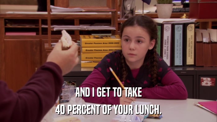 AND I GET TO TAKE 40 PERCENT OF YOUR LUNCH. 