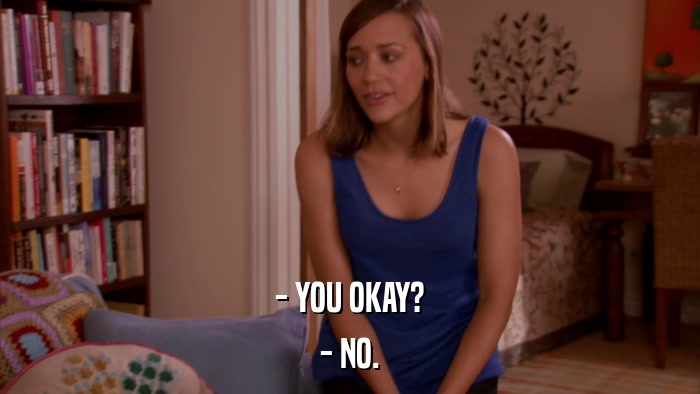 - YOU OKAY? - NO. 