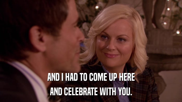 AND I HAD TO COME UP HERE AND CELEBRATE WITH YOU. 