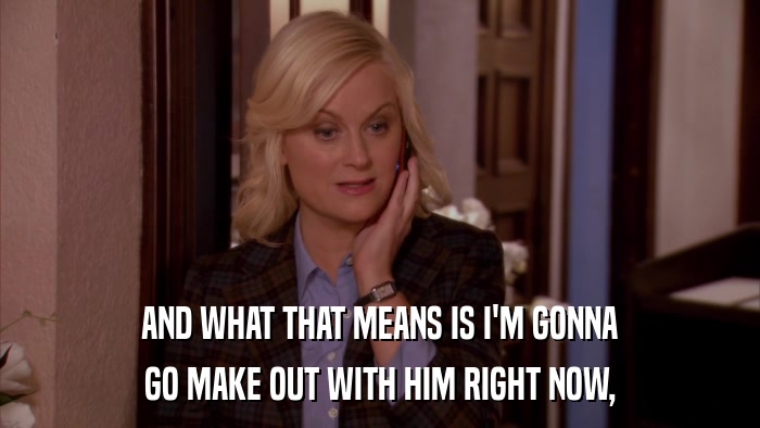 AND WHAT THAT MEANS IS I'M GONNA GO MAKE OUT WITH HIM RIGHT NOW, 