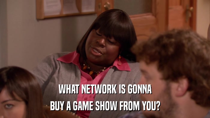 WHAT NETWORK IS GONNA BUY A GAME SHOW FROM YOU? 