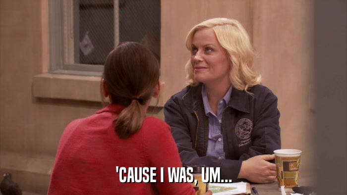 'CAUSE I WAS, UM...  