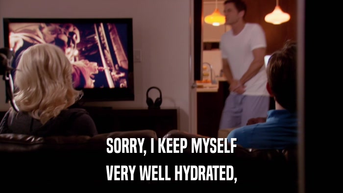 SORRY, I KEEP MYSELF VERY WELL HYDRATED, 