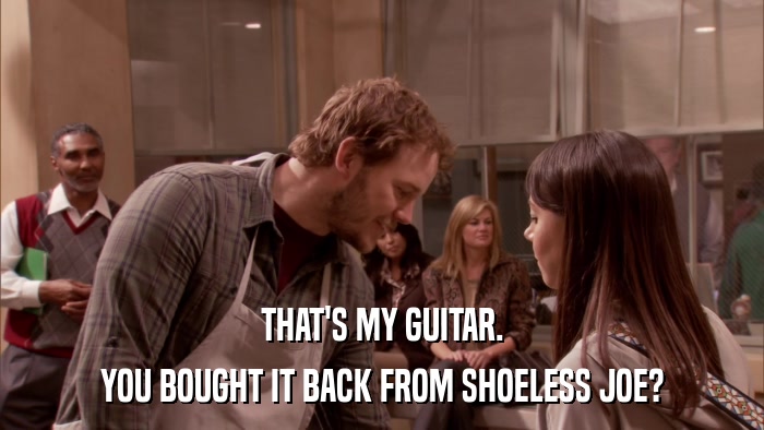 THAT'S MY GUITAR. YOU BOUGHT IT BACK FROM SHOELESS JOE? 