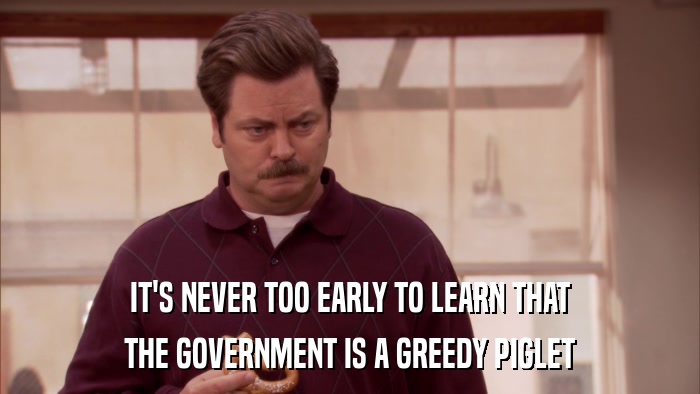 IT'S NEVER TOO EARLY TO LEARN THAT THE GOVERNMENT IS A GREEDY PIGLET 