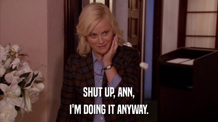 SHUT UP, ANN, I'M DOING IT ANYWAY. 